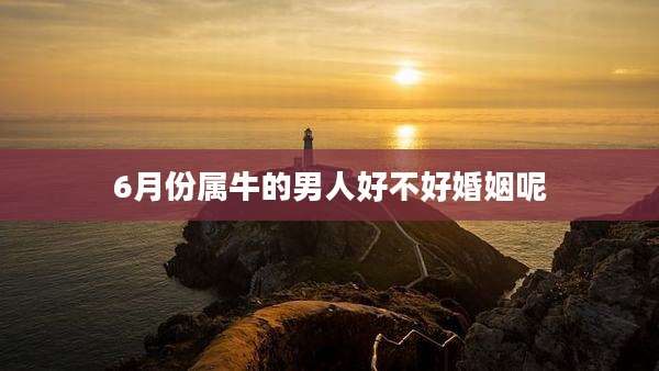 6月份属牛的男人好不好婚姻呢