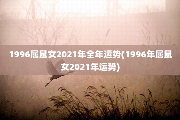 1996属鼠女2021年全年运势(1996年属鼠女2021年运势)