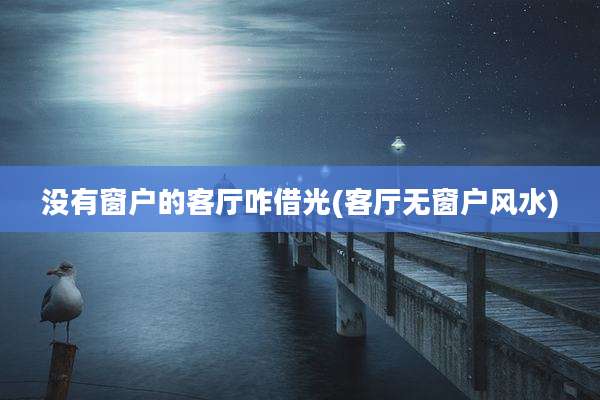 没有窗户的客厅咋借光(客厅无窗户风水)