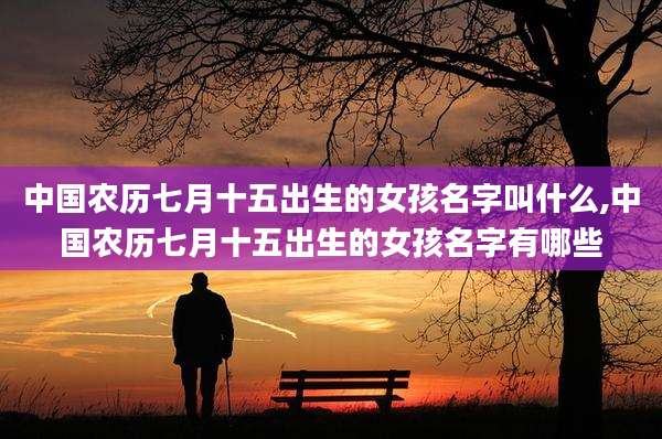 中国农历七月十五出生的女孩名字叫什么,中国农历七月十五出生的女孩名字有哪些
