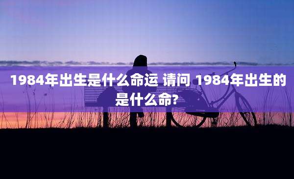 1984年出生是什么命运 请问 1984年出生的是什么命?