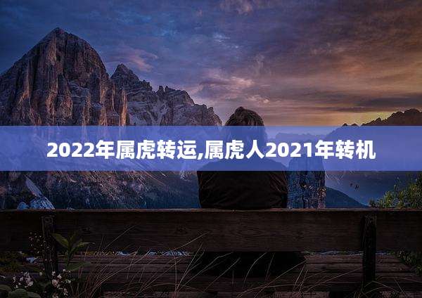 2022年属虎转运,属虎人2021年转机