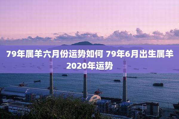79年属羊六月份运势如何 79年6月出生属羊2020年运势