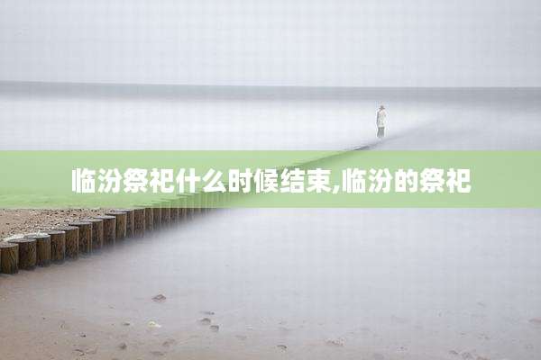 临汾祭祀什么时候结束,临汾的祭祀