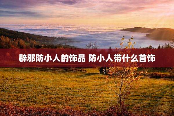 辟邪防小人的饰品 防小人带什么首饰