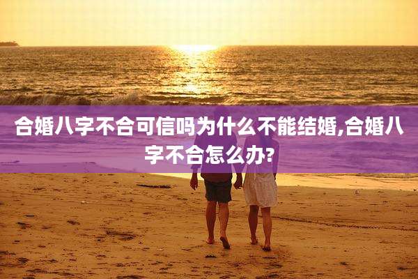 合婚八字不合可信吗为什么不能结婚,合婚八字不合怎么办?