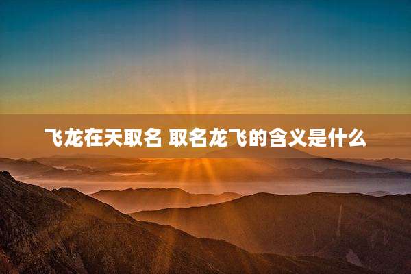 飞龙在天取名 取名龙飞的含义是什么