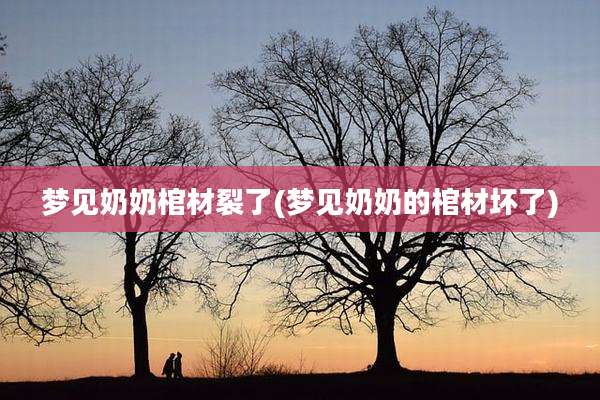梦见奶奶棺材裂了(梦见奶奶的棺材坏了)