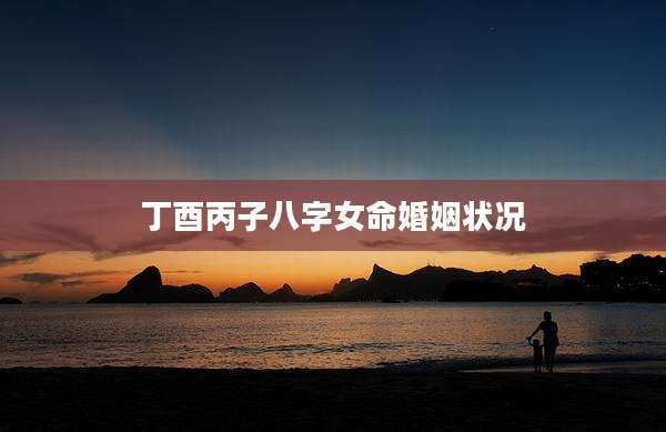 丁酉丙子八字女命婚姻状况