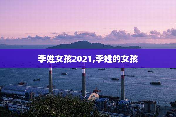 李姓女孩2021,李姓的女孩
