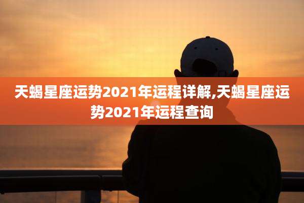 天蝎星座运势2021年运程详解,天蝎星座运势2021年运程查询