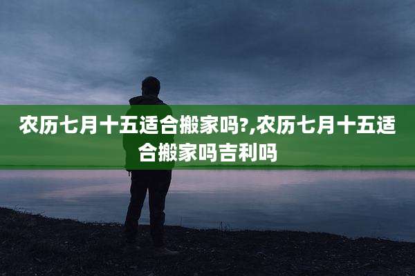 农历七月十五适合搬家吗?,农历七月十五适合搬家吗吉利吗