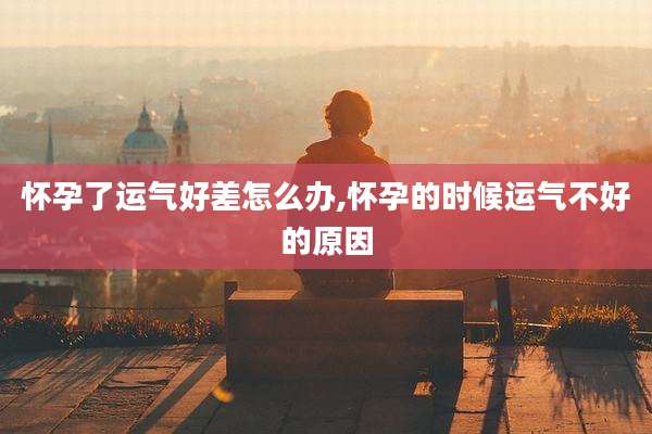 怀孕了运气好差怎么办,怀孕的时候运气不好的原因