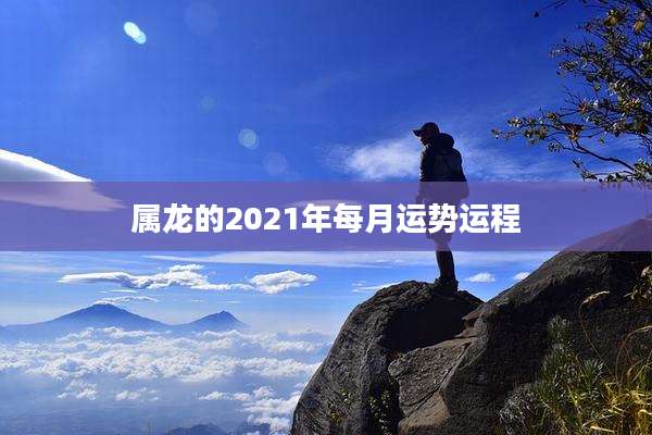 属龙的2021年每月运势运程