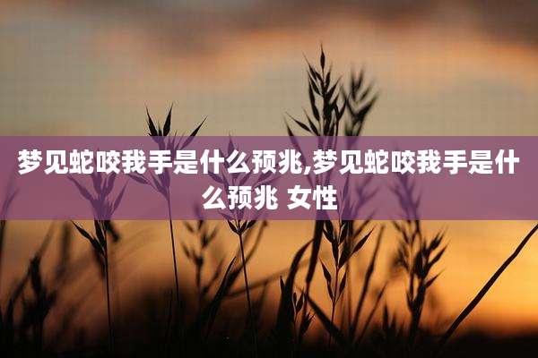梦见蛇咬我手是什么预兆,梦见蛇咬我手是什么预兆 女性
