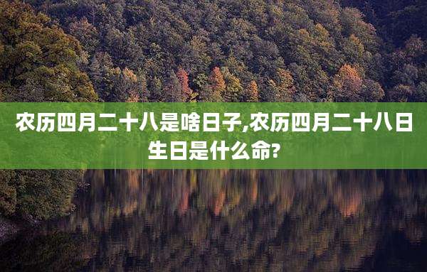 农历四月二十八是啥日子,农历四月二十八日生日是什么命?