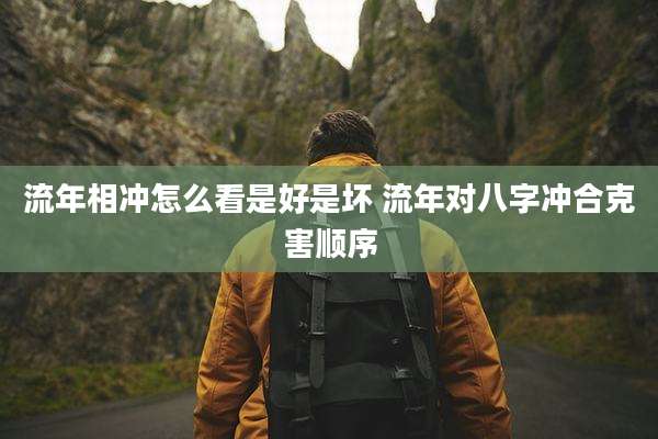 流年相冲怎么看是好是坏 流年对八字冲合克害顺序