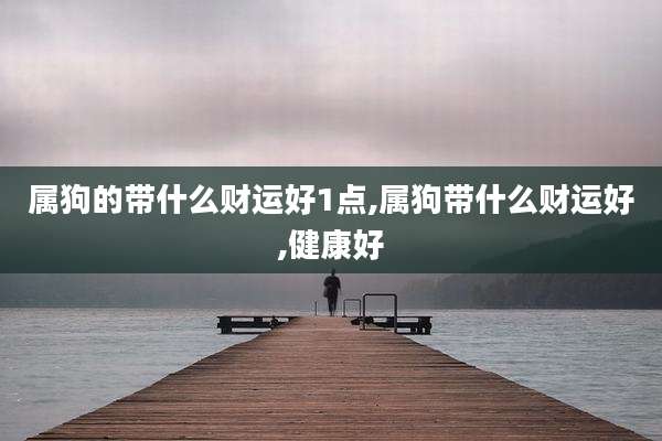 属狗的带什么财运好1点,属狗带什么财运好,健康好