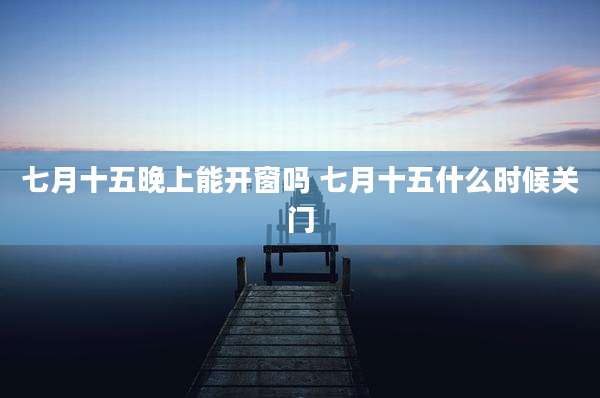 七月十五晚上能开窗吗 七月十五什么时候关门