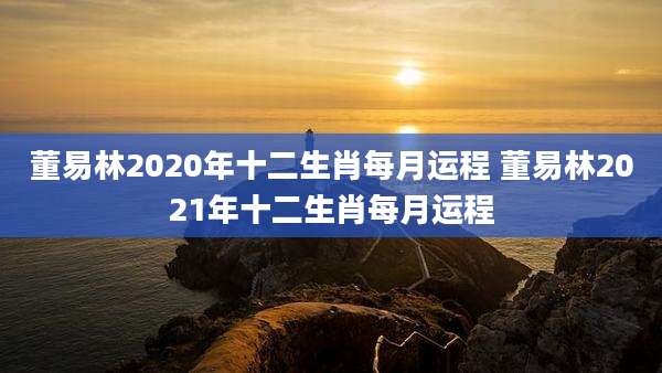 董易林2020年十二生肖每月运程 董易林2021年十二生肖每月运程