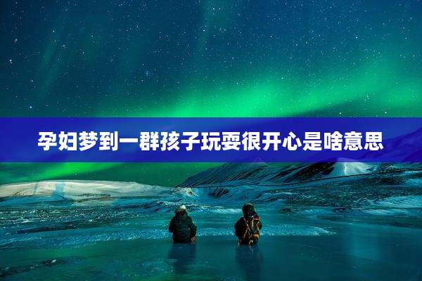孕妇梦到一群孩子玩耍很开心是啥意思
