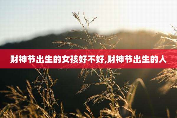 财神节出生的女孩好不好,财神节出生的人