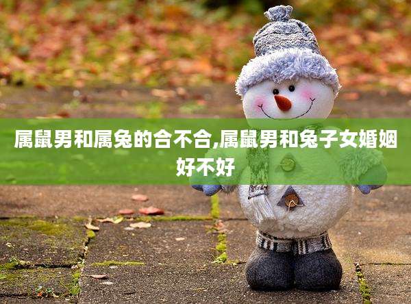 属鼠男和属兔的合不合,属鼠男和兔子女婚姻好不好
