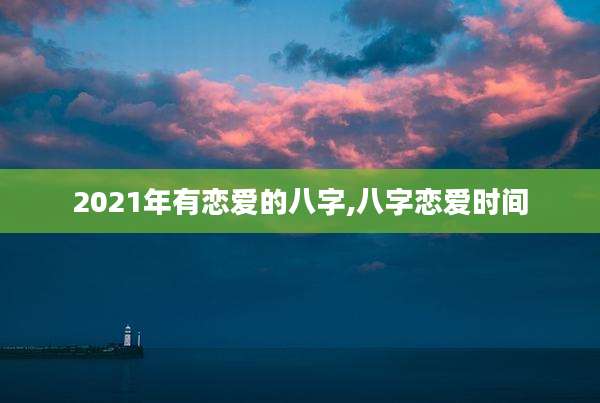 2021年有恋爱的八字,八字恋爱时间