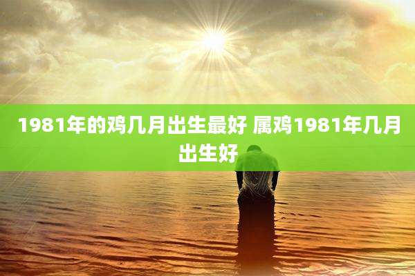 1981年的鸡几月出生最好 属鸡1981年几月出生好