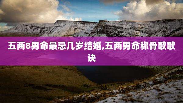 五两8男命最忌几岁结婚,五两男命称骨歌歌诀