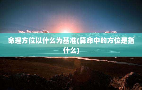 命理方位以什么为基准(算命中的方位是指什么)