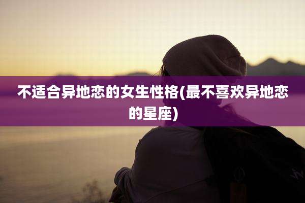 不适合异地恋的女生性格(最不喜欢异地恋的星座)