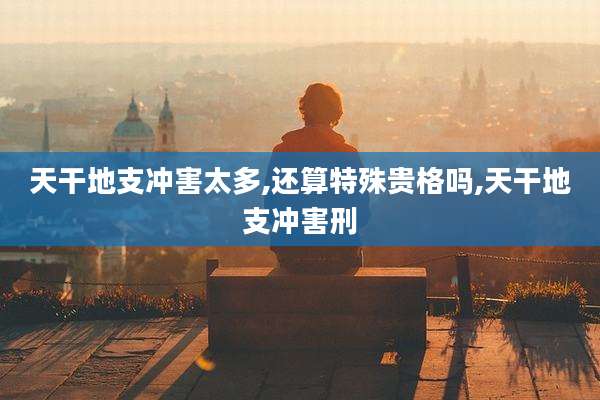 天干地支冲害太多,还算特殊贵格吗,天干地支冲害刑