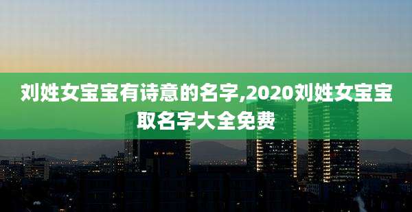 刘姓女宝宝有诗意的名字,2020刘姓女宝宝取名字大全免费