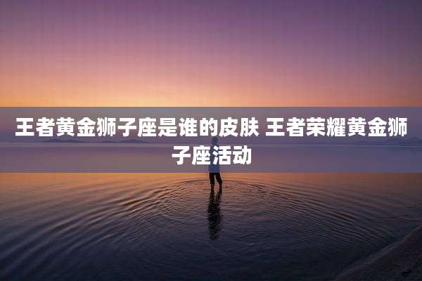 王者黄金狮子座是谁的皮肤 王者荣耀黄金狮子座活动