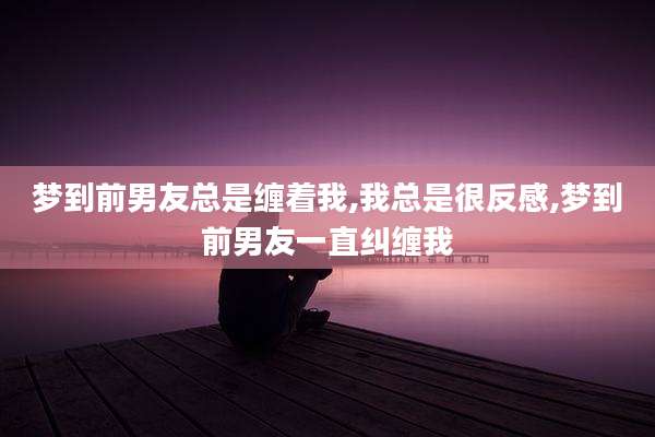 梦到前男友总是缠着我,我总是很反感,梦到前男友一直纠缠我