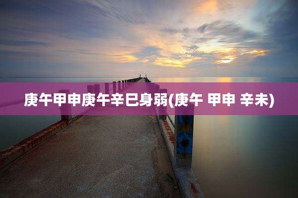 庚午甲申庚午辛巳身弱(庚午 甲申 辛未)