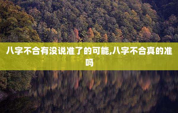 八字不合有没说准了的可能,八字不合真的准吗