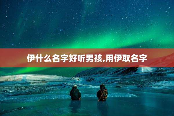 伊什么名字好听男孩,用伊取名字