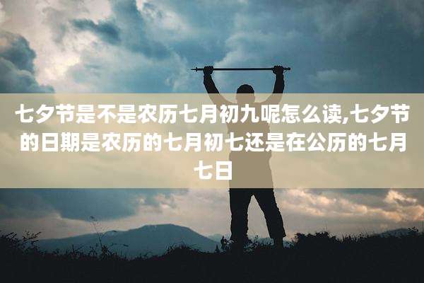 七夕节是不是农历七月初九呢怎么读,七夕节的日期是农历的七月初七还是在公历的七月七日