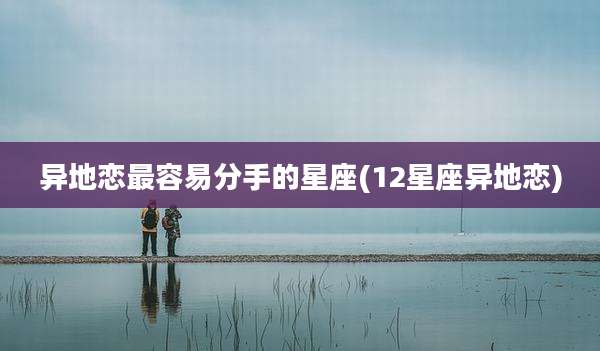 异地恋最容易分手的星座(12星座异地恋)