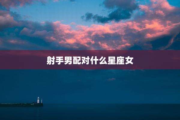 射手男配对什么星座女