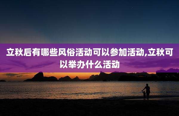 立秋后有哪些风俗活动可以参加活动,立秋可以举办什么活动