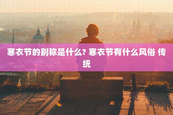 寒衣节的别称是什么? 寒衣节有什么风俗 传统