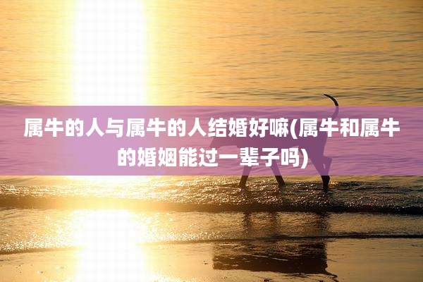 属牛的人与属牛的人结婚好嘛(属牛和属牛的婚姻能过一辈子吗)