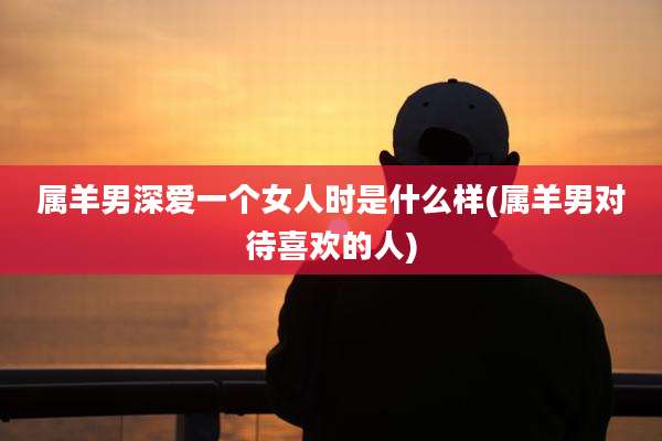 属羊男深爱一个女人时是什么样(属羊男对待喜欢的人)