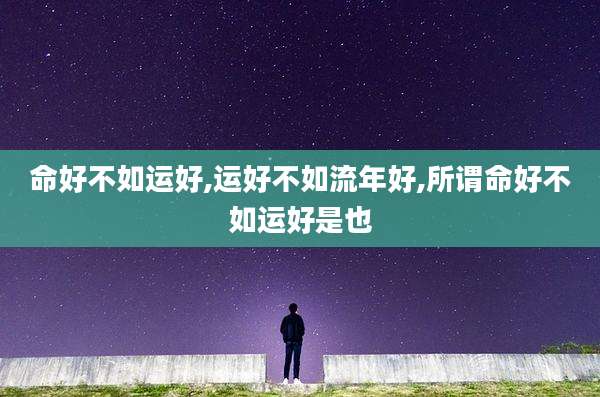 命好不如运好,运好不如流年好,所谓命好不如运好是也