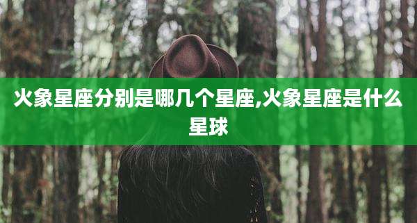 火象星座分别是哪几个星座,火象星座是什么星球