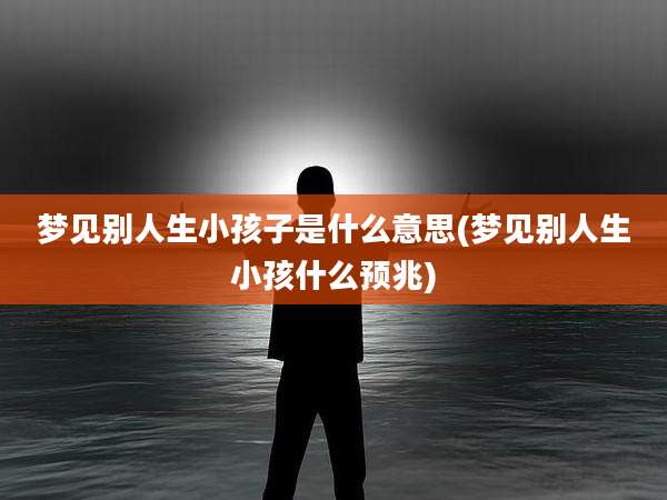梦见别人生小孩子是什么意思(梦见别人生小孩什么预兆)