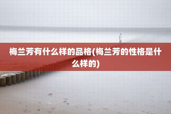 梅兰芳有什么样的品格(梅兰芳的性格是什么样的)